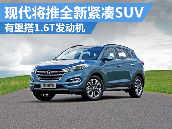 现代将推全新紧凑SUV 有望搭1.6T发动机